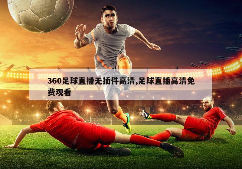 360足球直播无插件高清,足球直播高清免费观看