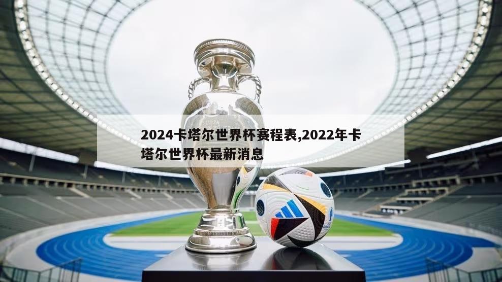 2024卡塔尔世界杯赛程表,2022年卡塔尔世界杯最新消息