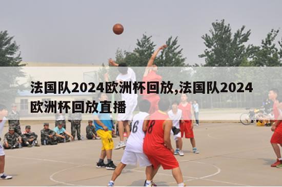 法国队2024欧洲杯回放,法国队2024欧洲杯回放直播