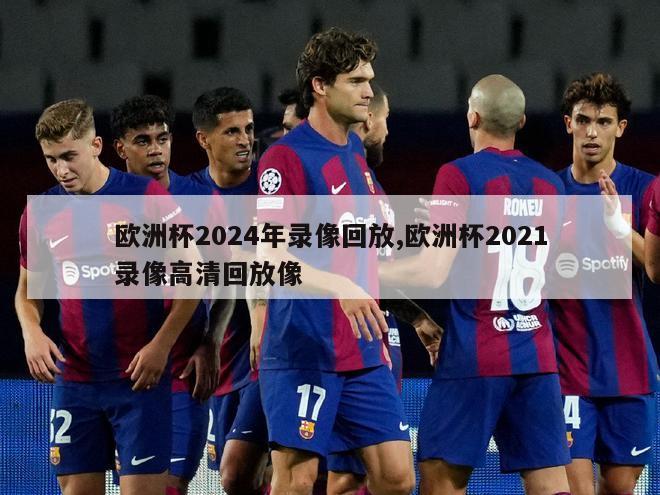 欧洲杯2024年录像回放,欧洲杯2021录像高清回放像