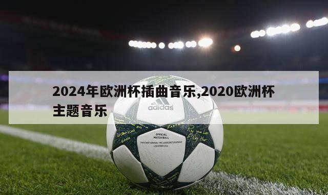 2024年欧洲杯插曲音乐,2020欧洲杯主题音乐